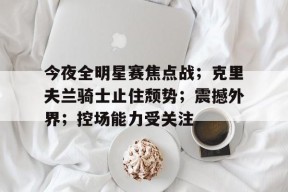 今夜全明星赛焦点战；克里夫兰骑士止住颓势；震撼外界；控场能力受关注的简单介绍-凯发电竞