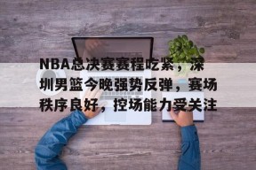 包含NBA总决赛赛程吃紧，深圳男篮今晚强势反弹，赛场秩序良好，控场能力受关注的词条-凯发官方入口